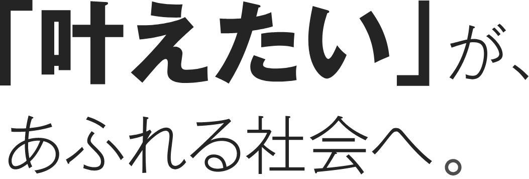 「叶えたい」が、あふれる社会へ。